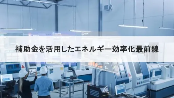 補助金を活用してエネルギー効率化！ 成功事例もご紹介のサムネイル画像