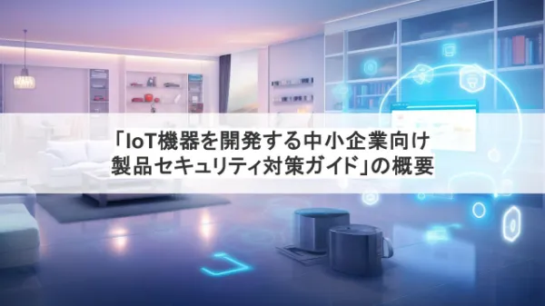 「IoT機器を開発する中小企業向け製品セキュリティ対策ガイド」の概要を知ろうのサムネイル画像